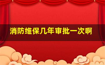 消防维保几年审批一次啊