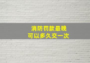 消防罚款最晚可以多久交一次