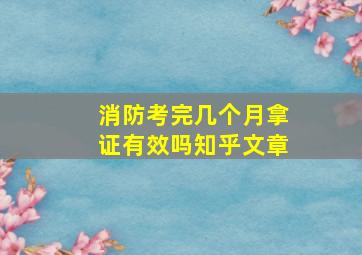 消防考完几个月拿证有效吗知乎文章