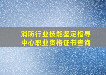 消防行业技能鉴定指导中心职业资格证书查询