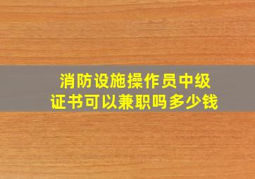 消防设施操作员中级证书可以兼职吗多少钱