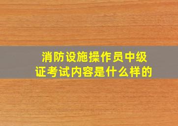 消防设施操作员中级证考试内容是什么样的