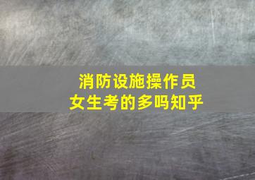 消防设施操作员女生考的多吗知乎