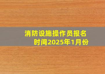 消防设施操作员报名时间2025年1月份