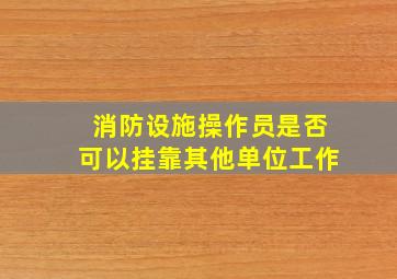 消防设施操作员是否可以挂靠其他单位工作