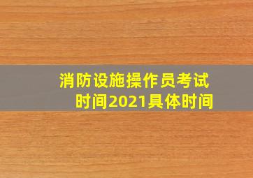 消防设施操作员考试时间2021具体时间