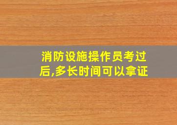 消防设施操作员考过后,多长时间可以拿证