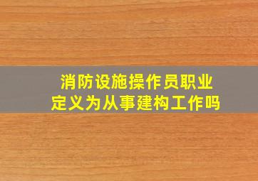 消防设施操作员职业定义为从事建构工作吗