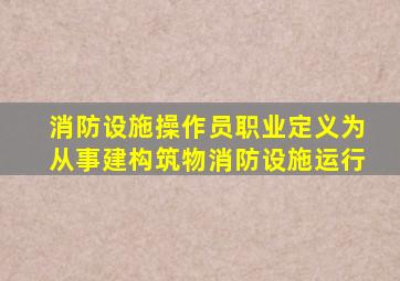 消防设施操作员职业定义为从事建构筑物消防设施运行