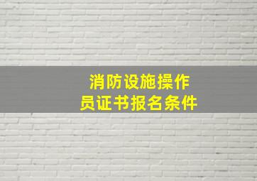 消防设施操作员证书报名条件