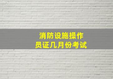 消防设施操作员证几月份考试