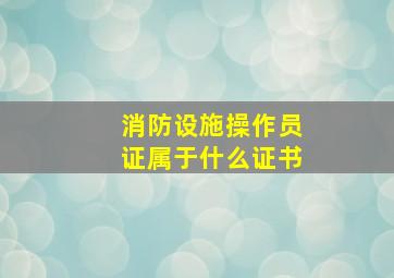 消防设施操作员证属于什么证书