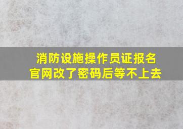 消防设施操作员证报名官网改了密码后等不上去