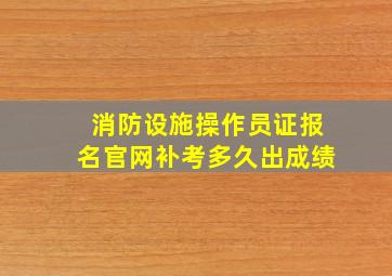 消防设施操作员证报名官网补考多久出成绩