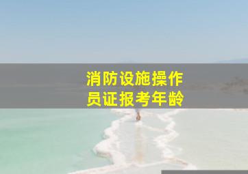 消防设施操作员证报考年龄