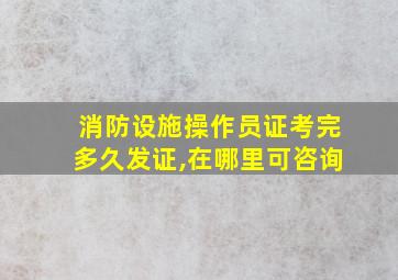 消防设施操作员证考完多久发证,在哪里可咨询