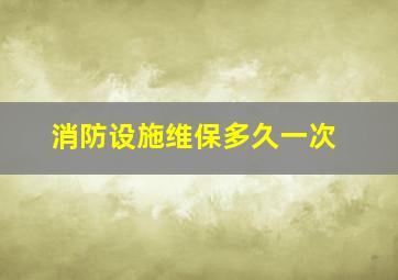 消防设施维保多久一次