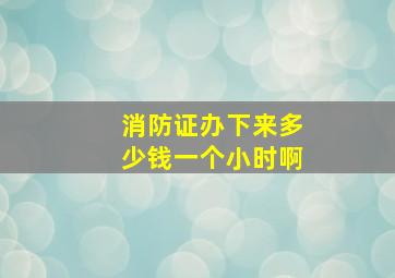 消防证办下来多少钱一个小时啊