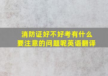 消防证好不好考有什么要注意的问题呢英语翻译