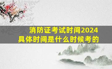 消防证考试时间2024具体时间是什么时候考的