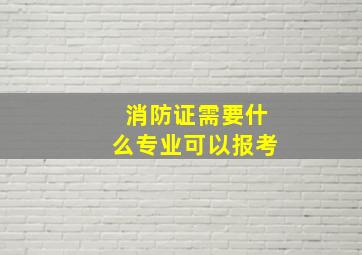 消防证需要什么专业可以报考