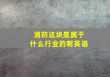 消防这块是属于什么行业的呢英语