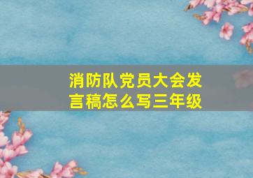 消防队党员大会发言稿怎么写三年级