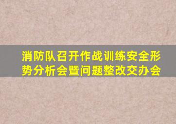 消防队召开作战训练安全形势分析会暨问题整改交办会