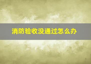 消防验收没通过怎么办