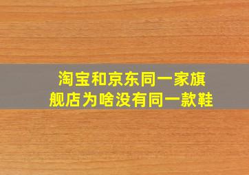 淘宝和京东同一家旗舰店为啥没有同一款鞋