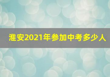 淮安2021年参加中考多少人