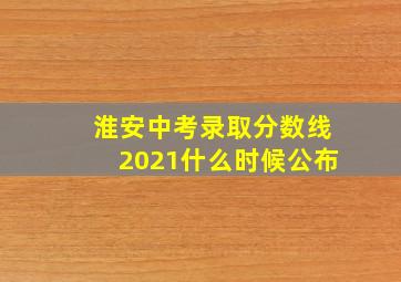 淮安中考录取分数线2021什么时候公布