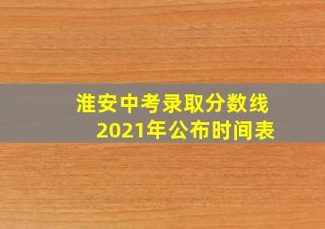 淮安中考录取分数线2021年公布时间表