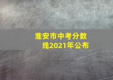 淮安市中考分数线2021年公布