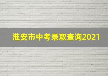 淮安市中考录取查询2021