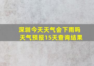 深圳今天天气会下雨吗天气预报15天查询结果