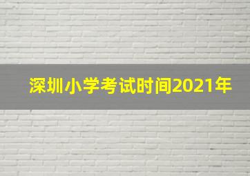 深圳小学考试时间2021年