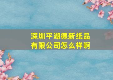 深圳平湖德新纸品有限公司怎么样啊