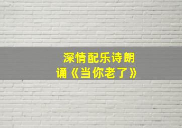 深情配乐诗朗诵《当你老了》