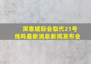 深惠城际会取代21号线吗最新消息新闻发布会