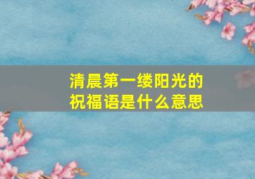 清晨第一缕阳光的祝福语是什么意思