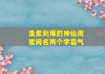 温柔到爆的神仙闺蜜网名两个字霸气