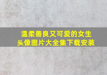 温柔善良又可爱的女生头像图片大全集下载安装