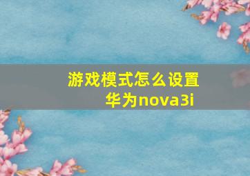 游戏模式怎么设置华为nova3i