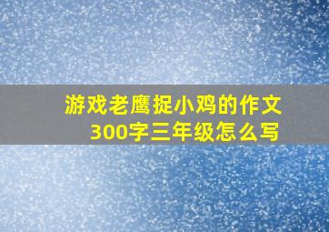 游戏老鹰捉小鸡的作文300字三年级怎么写