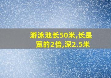 游泳池长50米,长是宽的2倍,深2.5米