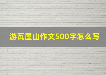 游瓦屋山作文500字怎么写