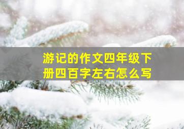 游记的作文四年级下册四百字左右怎么写