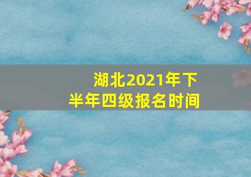 湖北2021年下半年四级报名时间