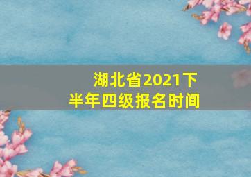 湖北省2021下半年四级报名时间